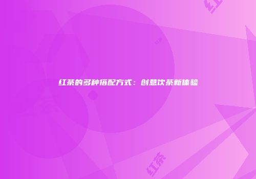 红茶的多种搭配方式：创意饮茶新体验