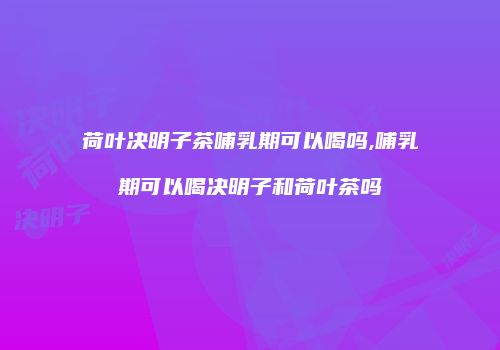 荷叶决明子茶哺乳期可以喝吗,哺乳期可以喝决明子和荷叶茶吗