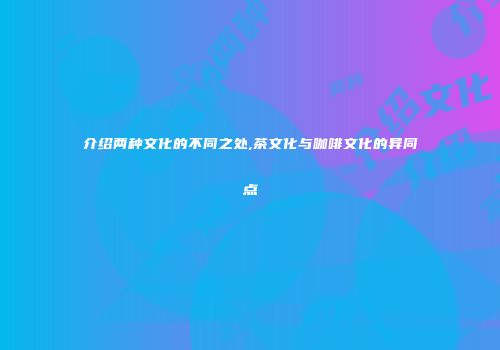 介绍两种文化的不同之处,茶文化与咖啡文化的异同点