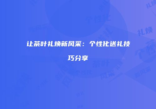让茶叶礼焕新风采：个性化送礼技巧分享
