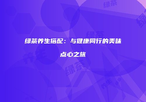 绿茶养生搭配：与健康同行的美味点心之旅