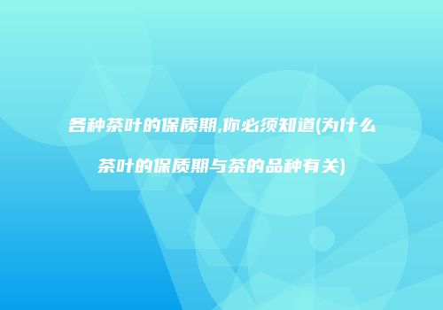 各种茶叶的保质期,你必须知道(为什么茶叶的保质期与茶的品种有关)