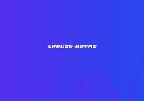 福建政和茶叶-政和老白茶