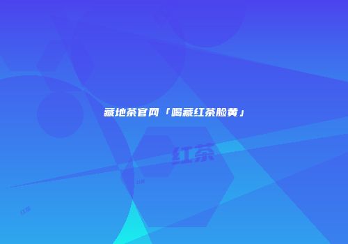 藏地茶官网「喝藏红茶脸黄」