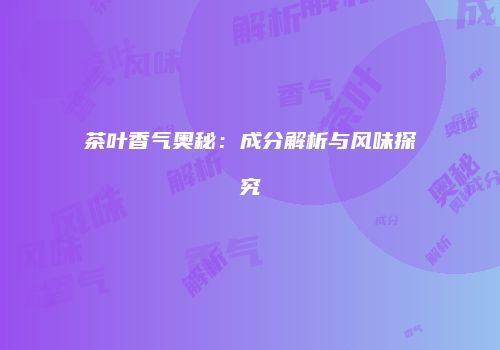 茶叶香气奥秘：成分解析与风味探究