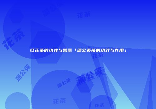 红花茶的功效与禁忌「蒲公英茶的功效与作用」