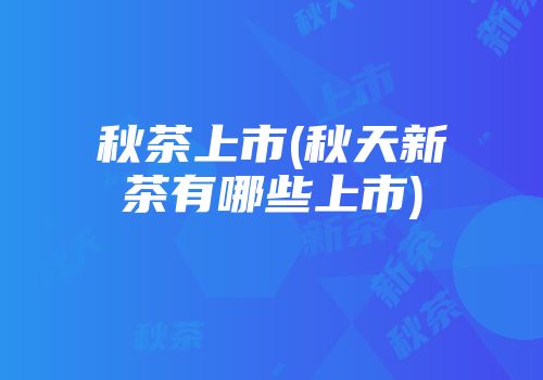 秋茶上市(秋天新茶有哪些上市)