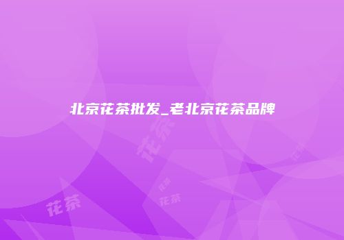 北京花茶批发_老北京花茶品牌