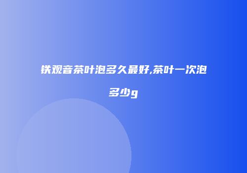 铁观音茶叶泡多久最好,茶叶一次泡多少g