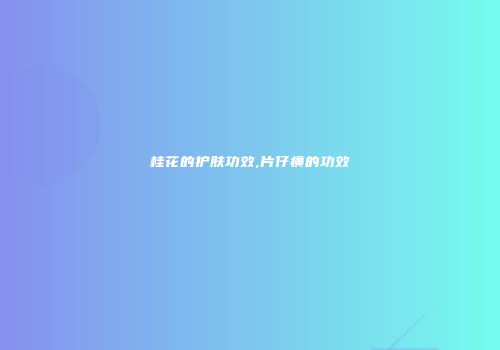 桂花的护肤功效,片仔癀的功效
