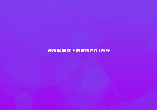 天价熊猫茶上市售价20.1万斤