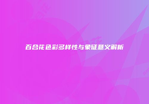百合花色彩多样性与象征意义解析