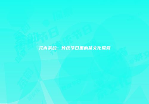 元宵茶韵：传统节日里的茶文化探索