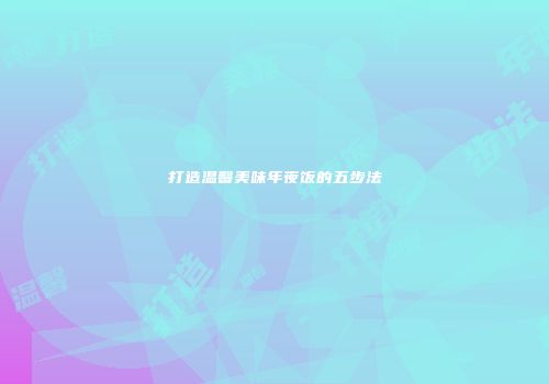 打造温馨美味年夜饭的五步法