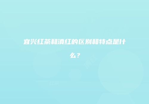 宜兴红茶和滇红的区别和特点是什么？