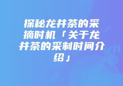 探秘龙井茶的采摘时机「关于龙井茶的采制时间介绍」