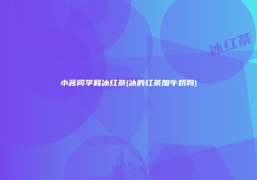 小茗同学和冰红茶(冰的红茶加牛奶吗)