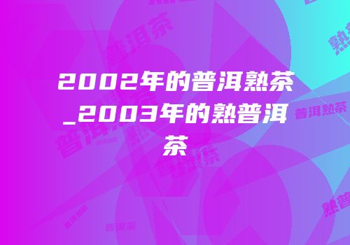 2002年的普洱熟茶_2003年的熟普洱茶