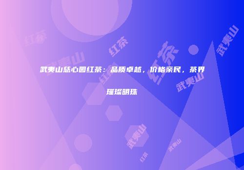 武夷山慈心园红茶：品质卓越，价格亲民，茶界璀璨明珠