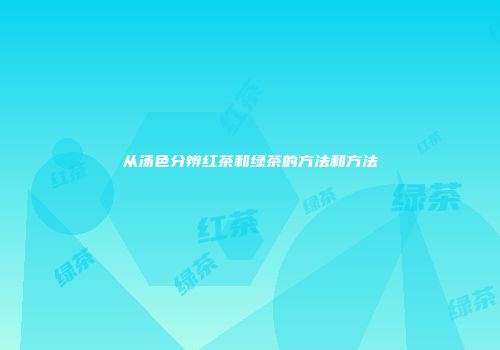 从汤色分辨红茶和绿茶的方法和方法