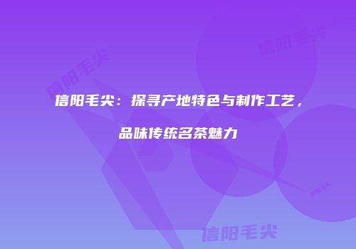 信阳毛尖：探寻产地特色与制作工艺，品味传统名茶魅力