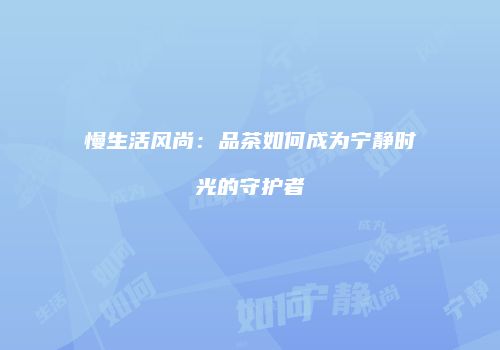 慢生活风尚：品茶如何成为宁静时光的守护者