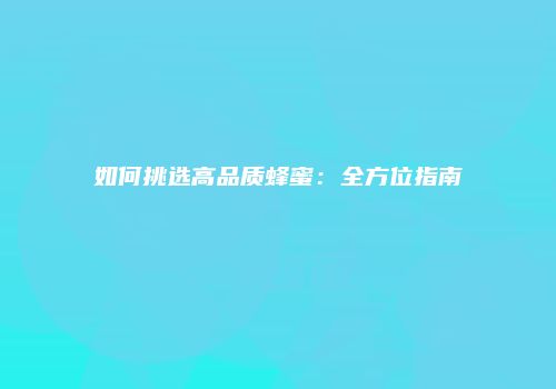 如何挑选高品质蜂蜜：全方位指南