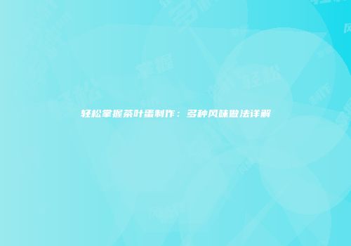 轻松掌握茶叶蛋制作：多种风味做法详解