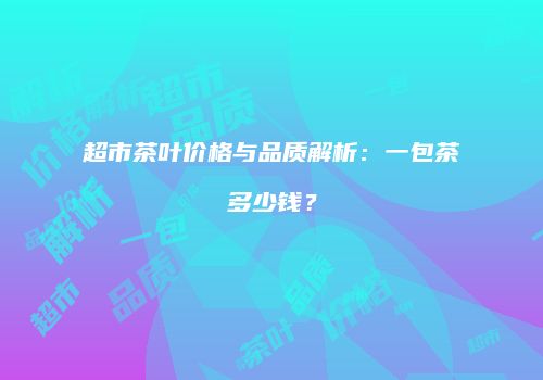 超市茶叶价格与品质解析：一包茶多少钱？