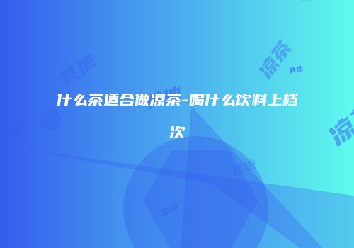 什么茶适合做凉茶-喝什么饮料上档次