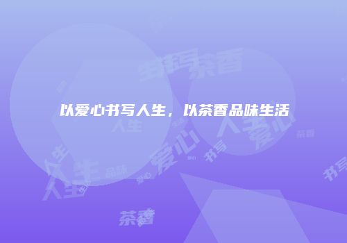 以爱心书写人生，以茶香品味生活