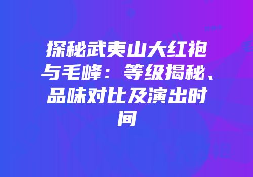 探秘武夷山大红袍与毛峰：等级揭秘、品味对比及演出时间