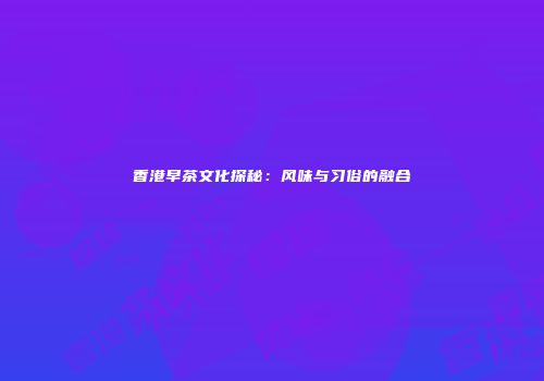 香港早茶文化探秘：风味与习俗的融合