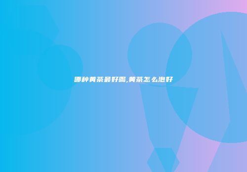 哪种黄茶最好喝,黄茶怎么泡好