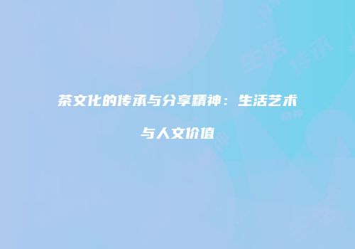 茶文化的传承与分享精神：生活艺术与人文价值