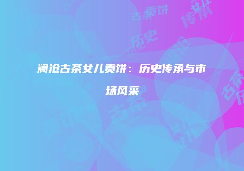 澜沧古茶女儿贡饼：历史传承与市场风采