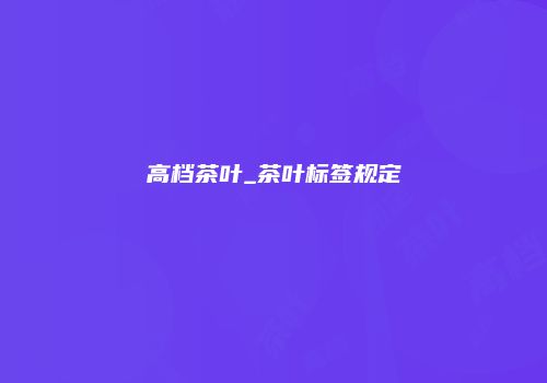 高档茶叶_茶叶标签规定