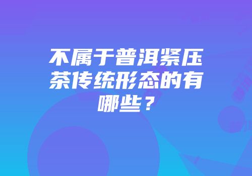 不属于普洱紧压茶传统形态的有哪些？