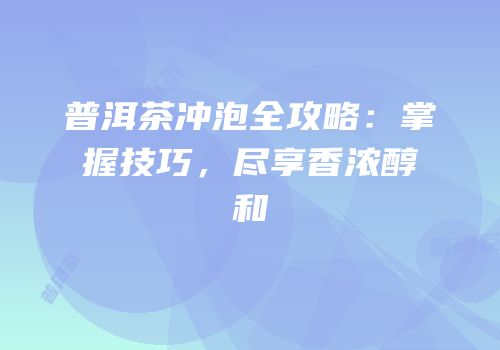 普洱茶冲泡全攻略：掌握技巧，尽享香浓醇和