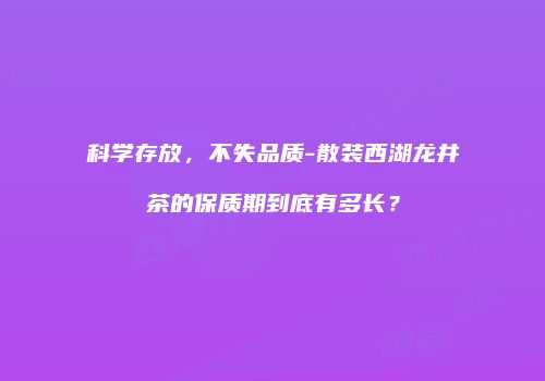 科学存放，不失品质-散装西湖龙井茶的保质期到底有多长？