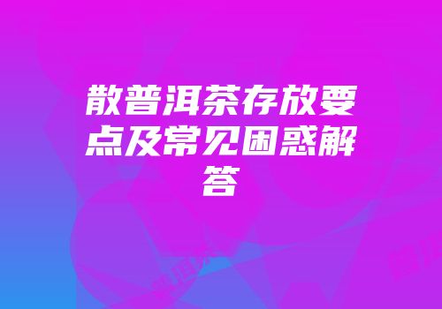 散普洱茶存放要点及常见困惑解答