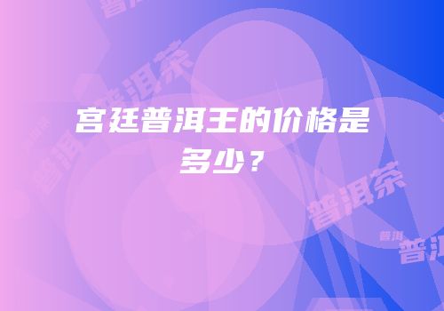 宫廷普洱王的价格是多少？