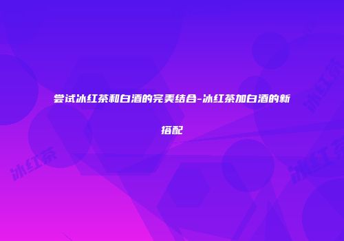 尝试冰红茶和白酒的完美结合-冰红茶加白酒的新搭配