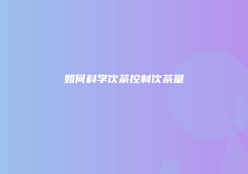 如何科学饮茶控制饮茶量