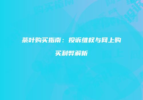 茶叶购买指南：投诉维权与网上购买利弊解析