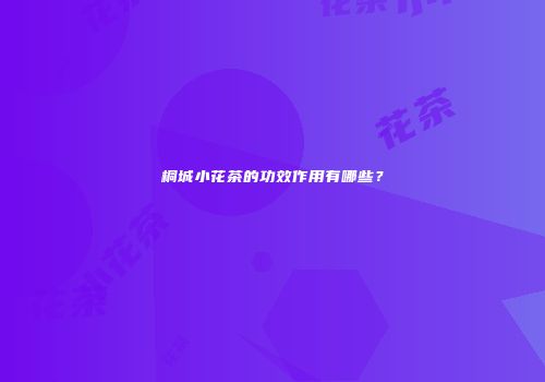 桐城小花茶的功效作用有哪些？