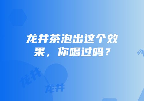 龙井茶泡出这个效果，你喝过吗？