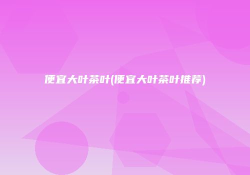 便宜大叶茶叶(便宜大叶茶叶推荐)