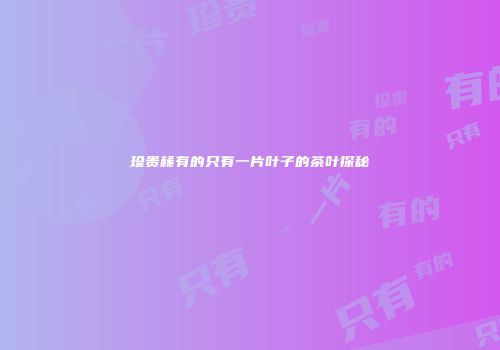 珍贵稀有的只有一片叶子的茶叶探秘