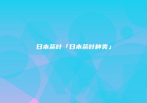 日本茶叶「日本茶叶种类」